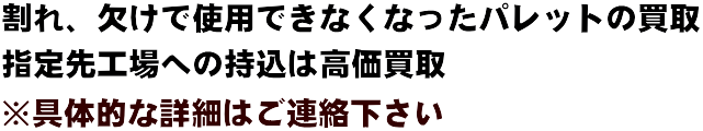 割れ、欠けで使用できなくなったパレットの買取
指定先工場への持込は高価買取
※具体的な詳細はご連絡ください